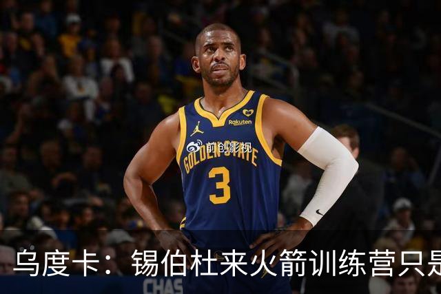 乌度卡：锡伯杜来火箭训练营只是随意走访，并非我邀请