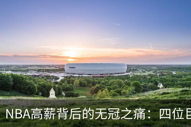 NBA高薪背后的无冠之痛：四位巨星的遗憾